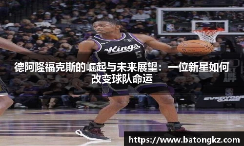 德阿隆福克斯的崛起与未来展望：一位新星如何改变球队命运