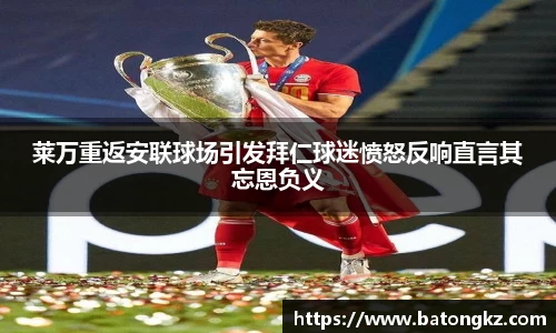 莱万重返安联球场引发拜仁球迷愤怒反响直言其忘恩负义