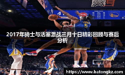 2017年骑士与活塞激战三月十日精彩回顾与赛后分析