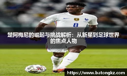 楚阿梅尼的崛起与挑战解析：从新星到足球世界的焦点人物
